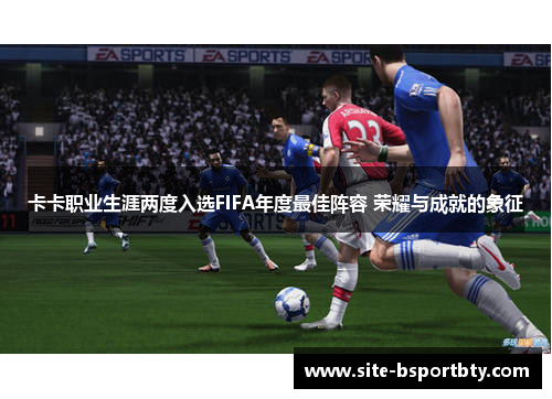 卡卡职业生涯两度入选FIFA年度最佳阵容 荣耀与成就的象征