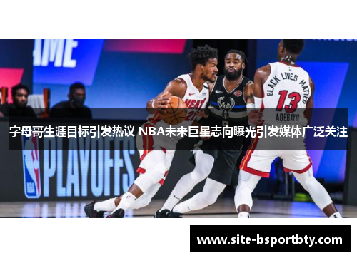 字母哥生涯目标引发热议 NBA未来巨星志向曝光引发媒体广泛关注