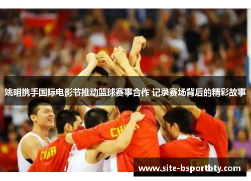 姚明携手国际电影节推动篮球赛事合作 记录赛场背后的精彩故事