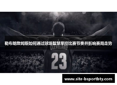 勒布朗詹姆斯如何通过球场智慧掌控比赛节奏并影响赛局走势
