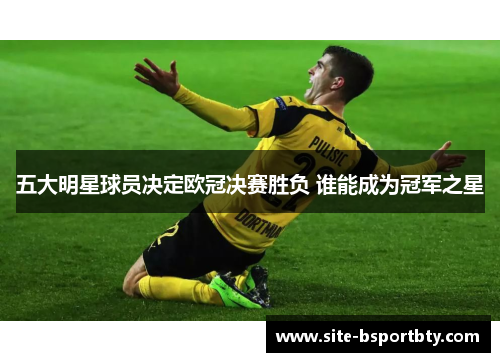五大明星球员决定欧冠决赛胜负 谁能成为冠军之星