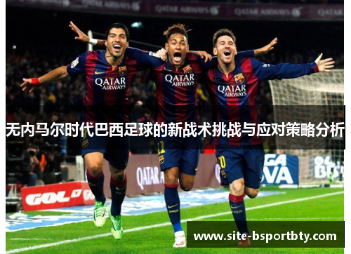 无内马尔时代巴西足球的新战术挑战与应对策略分析