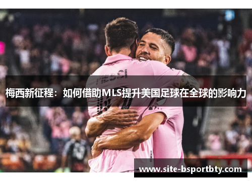 梅西新征程：如何借助MLS提升美国足球在全球的影响力
