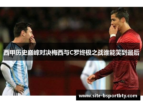 西甲历史巅峰对决梅西与C罗终极之战谁能笑到最后