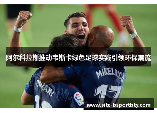 阿尔科拉斯推动韦斯卡绿色足球实践引领环保潮流