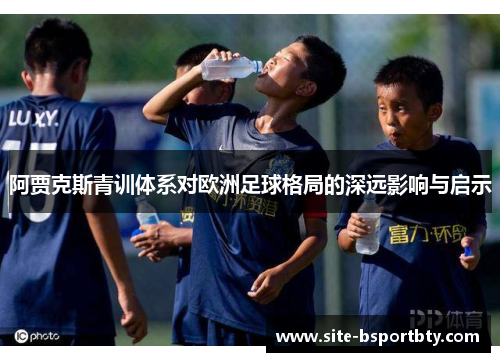 阿贾克斯青训体系对欧洲足球格局的深远影响与启示
