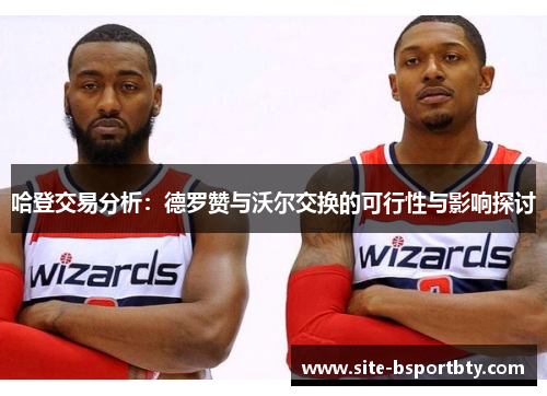 哈登交易分析：德罗赞与沃尔交换的可行性与影响探讨