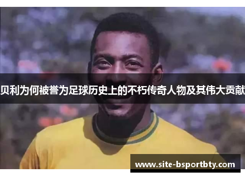 贝利为何被誉为足球历史上的不朽传奇人物及其伟大贡献