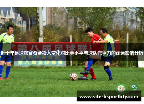 近十年足球联赛资金投入变化对比赛水平与球队竞争力的深远影响分析