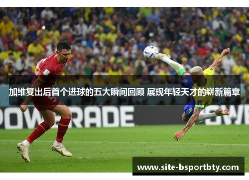 加维复出后首个进球的五大瞬间回顾 展现年轻天才的崭新篇章