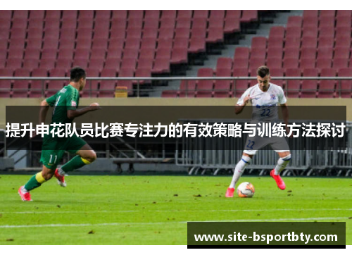 提升申花队员比赛专注力的有效策略与训练方法探讨