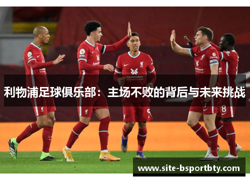 利物浦足球俱乐部：主场不败的背后与未来挑战