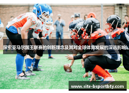 探索亚马尔国王联赛的创新理念及其对全球体育发展的深远影响