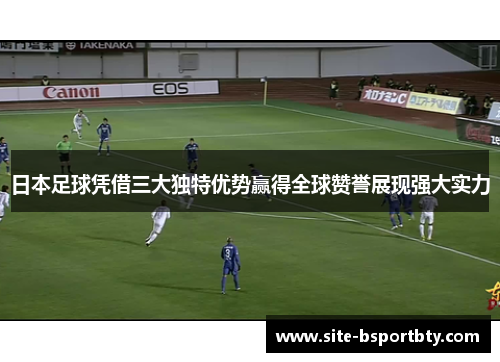 日本足球凭借三大独特优势赢得全球赞誉展现强大实力