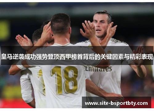 皇马逆袭成功强势登顶西甲榜首背后的关键因素与精彩表现