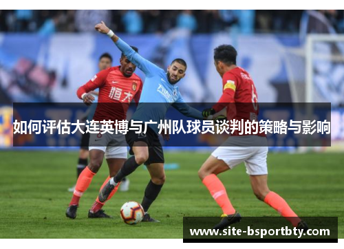 如何评估大连英博与广州队球员谈判的策略与影响