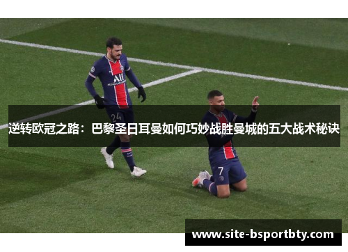 逆转欧冠之路：巴黎圣日耳曼如何巧妙战胜曼城的五大战术秘诀