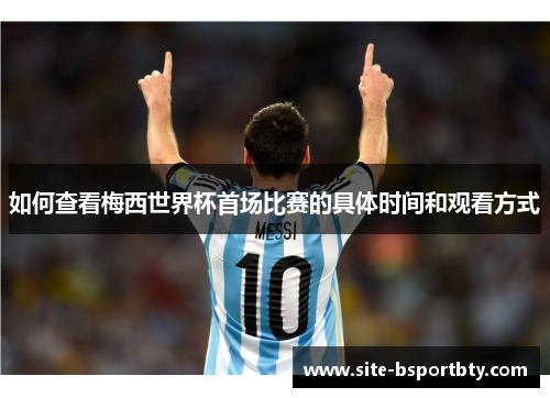 如何查看梅西世界杯首场比赛的具体时间和观看方式