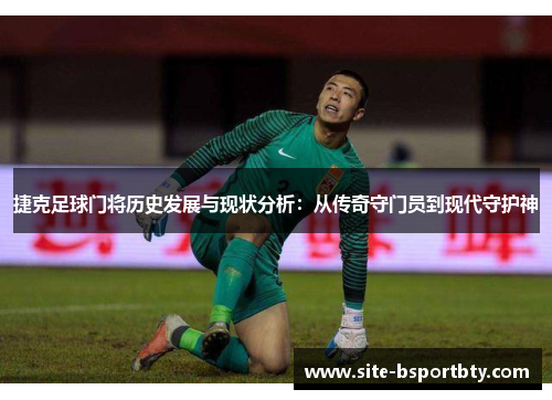 捷克足球门将历史发展与现状分析：从传奇守门员到现代守护神