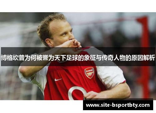 博格坎普为何被誉为天下足球的象征与传奇人物的原因解析