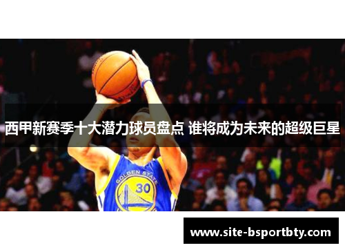 西甲新赛季十大潜力球员盘点 谁将成为未来的超级巨星